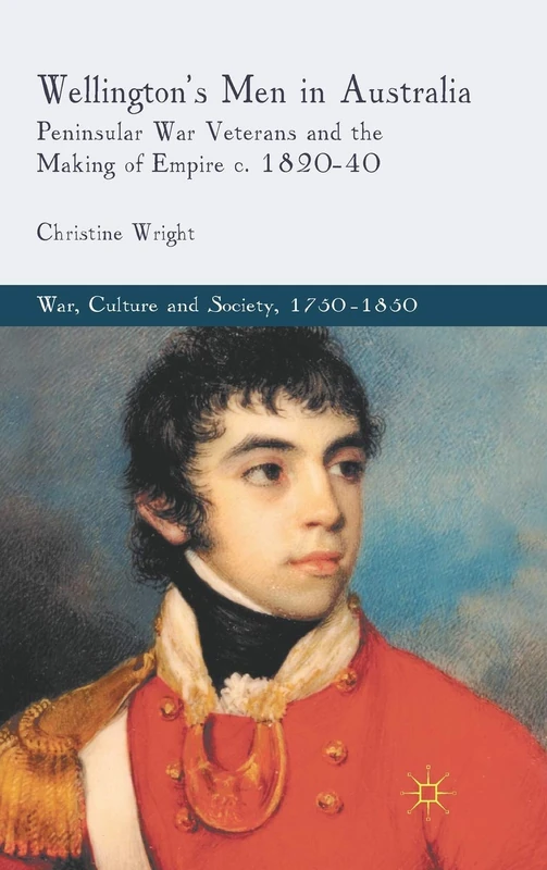 Wellington's Men in Australia: Peninsular War Veterans and the Making of Empire c.1820-40 (War, Culture and Society, 1750–1850)