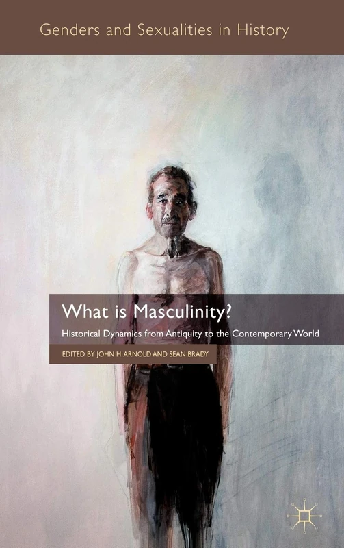 What is Masculinity?: Historical Dynamics from Antiquity to the Contemporary World (Genders and Sexualities in History)