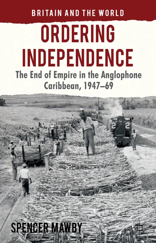 Ordering Independence: The End of Empire in the Anglophone Caribbean, 1947-69 (Britain and the World)