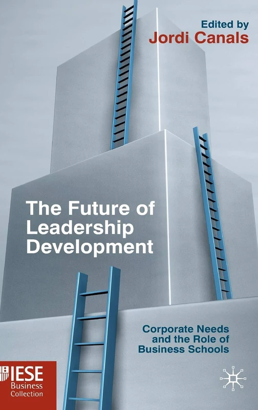The Future of Leadership Development: Corporate Needs and the Role of Business Schools (IESE Business Collection)