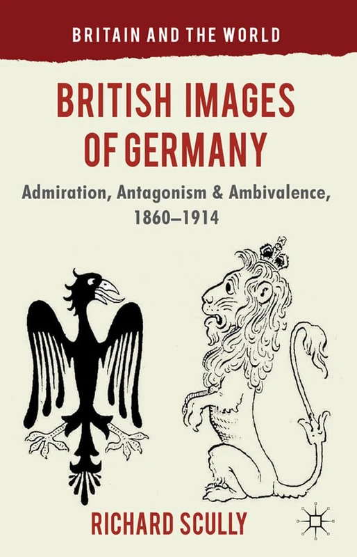 British Images of Germany: Admiration, Antagonism & Ambivalence, 1860-1914 (Britain and the World)