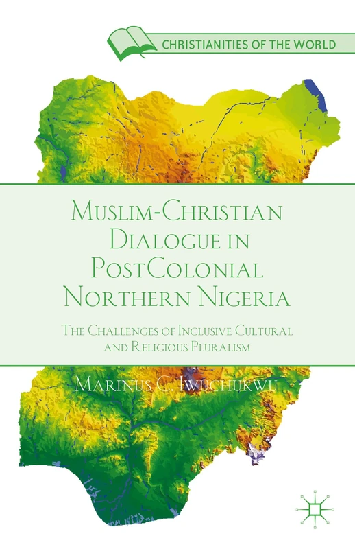 Muslim-Christian Dialogue in Post-Colonial Northern Nigeria: The Challenges of Inclusive Cultural and Religious Pluralism (Christianities of the World)