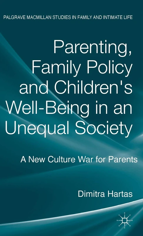 Parenting, Family Policy and Children's Well-Being in an Unequal Society: A New Culture War for Parents (Palgrave Macmillan Studies in Family and Intimate Life)