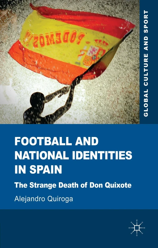 Football and National Identities in Spain: The Strange Death of Don Quixote (Global Culture and Sport Series)