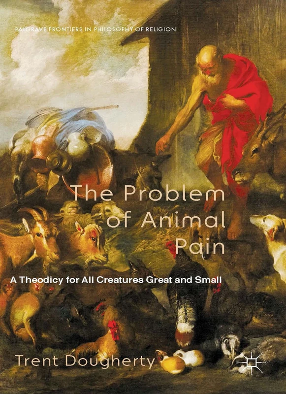 The Problem of Animal Pain: A Theodicy For All Creatures Great And Small (Palgrave Frontiers in Philosophy of Religion)