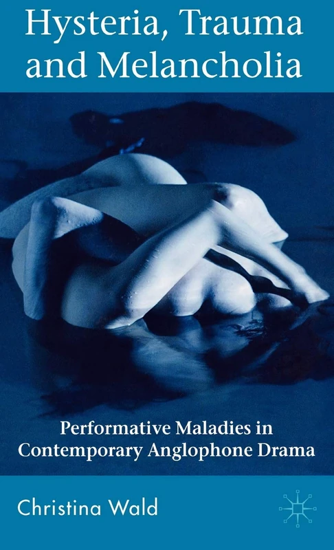 Hysteria, Trauma and Melancholia: Performative Maladies in Contemporary Anglophone Drama