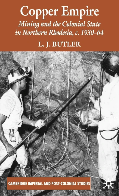 Copper Empire: Mining and the Colonial State in Northern Rhodesia, c.1930-64 (Cambridge Imperial and Post-Colonial Studies)