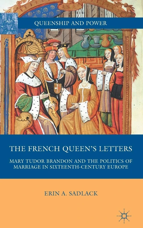 The French Queen’s Letters: Mary Tudor Brandon and the Politics of Marriage in Sixteenth-Century Europe (Queenship and Power)