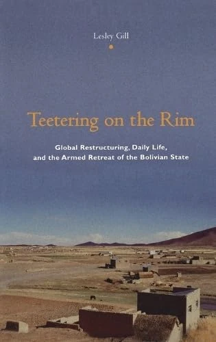 Teetering on the Rim – Global Restructuring, Daily Life, & the Armed Retreat of the Bolivian State