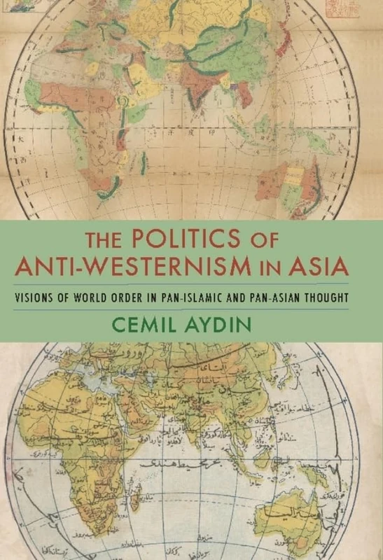 Politics of Anti-Westernism in Asia: Visions of World Order in Pan-Islamic and Pan-Asian Thought (Columbia Studies in International and Global History)