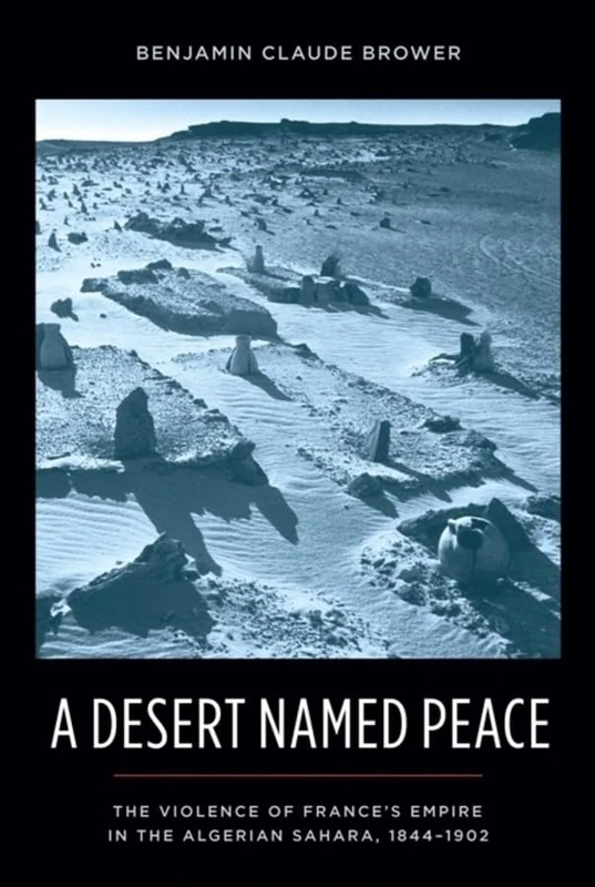 A Desert Named Peace: The Violence of France's Empire in the Algerian Sahara, 1844-1902 (History and Society of the Modern Middle East)