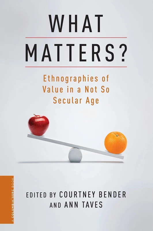 What Matters?: Ethnographies of Value in a Not So Secular Age (A Columbia / SSRC Book)