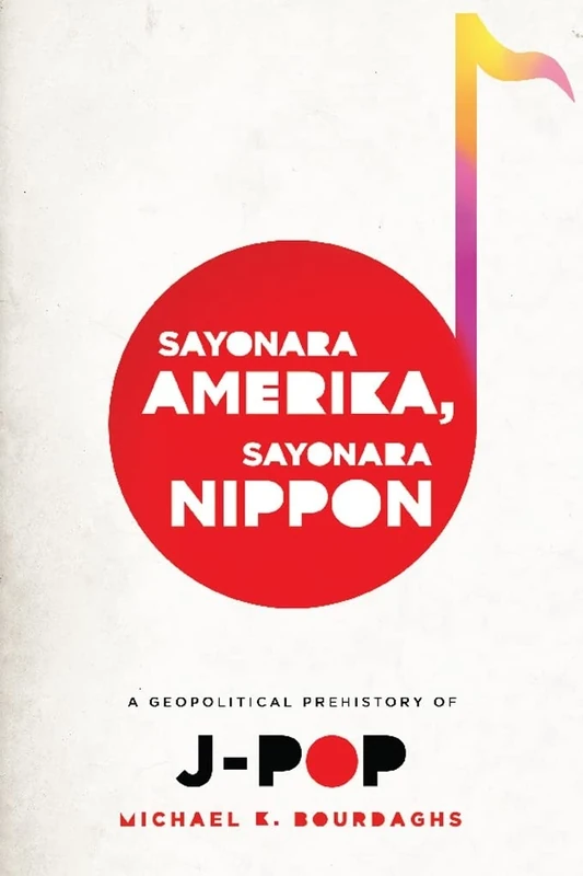 Sayonara Amerika, Sayonara Nippon – A Geopolitical Prehistory of J–Pop (Asia Perspectives: History, Society, and Culture)