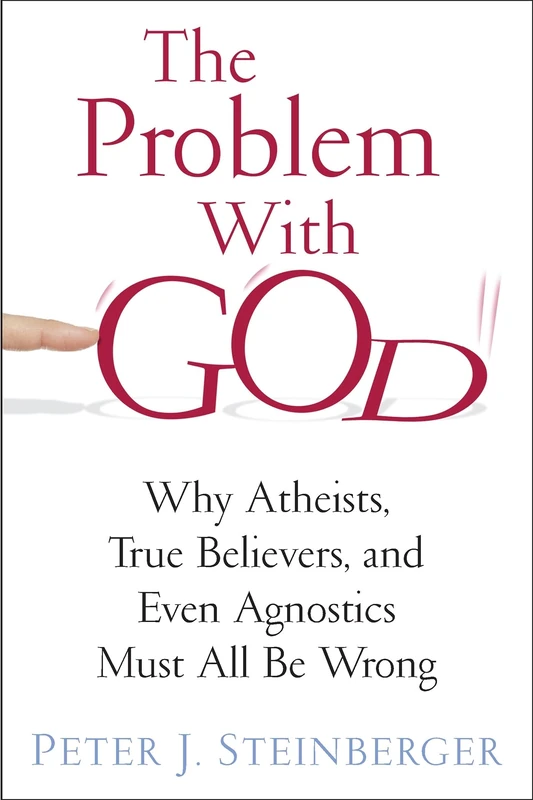 The Problem with God: Why Atheists, True Believers, and Even Agnostics Must All Be Wrong