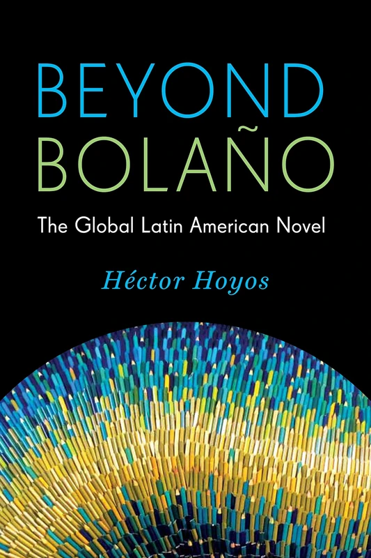 Beyond Bolano: The Global Latin American Novel (Literature Now)