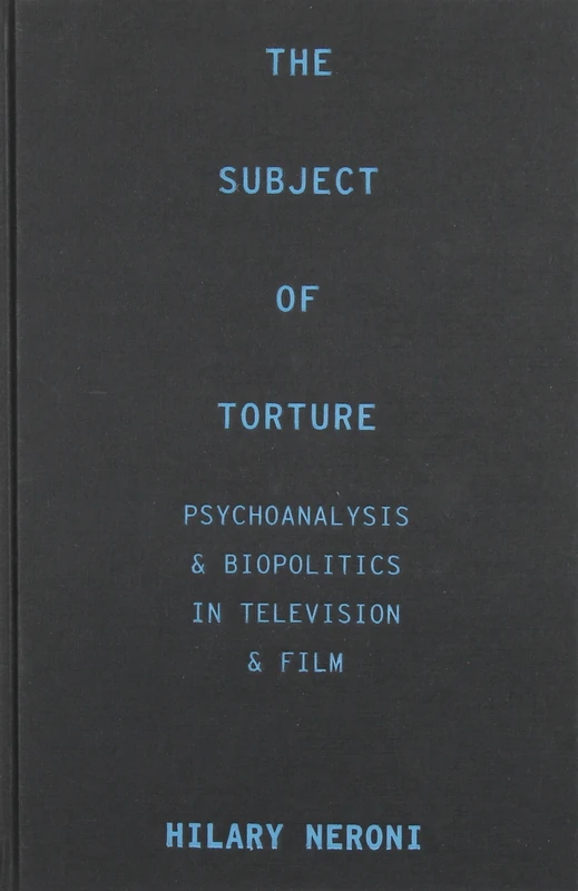 The Subject of Torture: Psychoanalysis and Biopolitics in Television and Film