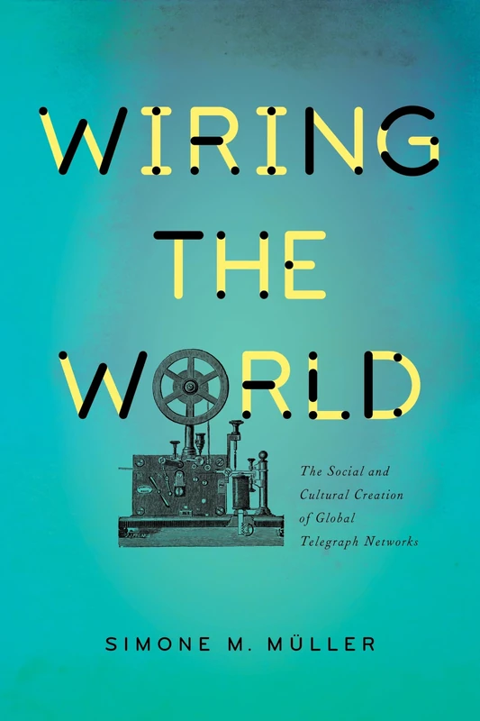 Wiring the World: The Social and Cultural Creation of Global Telegraph Networks (Columbia Studies in International and Global History)