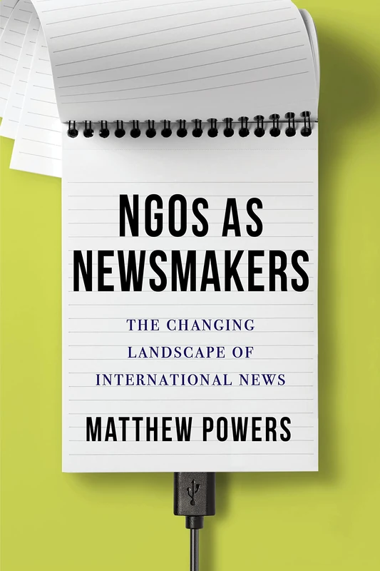 NGOs as Newsmakers – The Changing Landscape of International News (Reuters Institute Global Journalism Series)