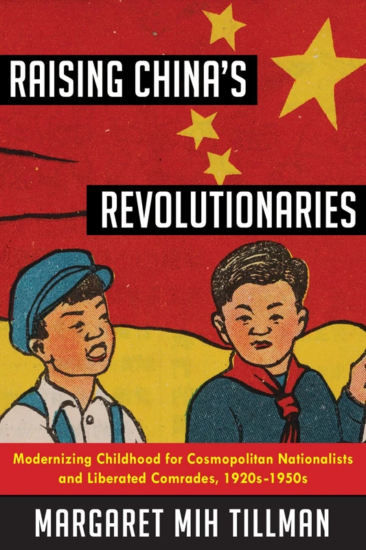 Raising China's Revolutionaries: Modernizing Childhood for Cosmopolitan Nationalists and Liberated Comrades, 1920s-1950s (Studies of the Weatherhead East Asian Institute, Columbia University)
