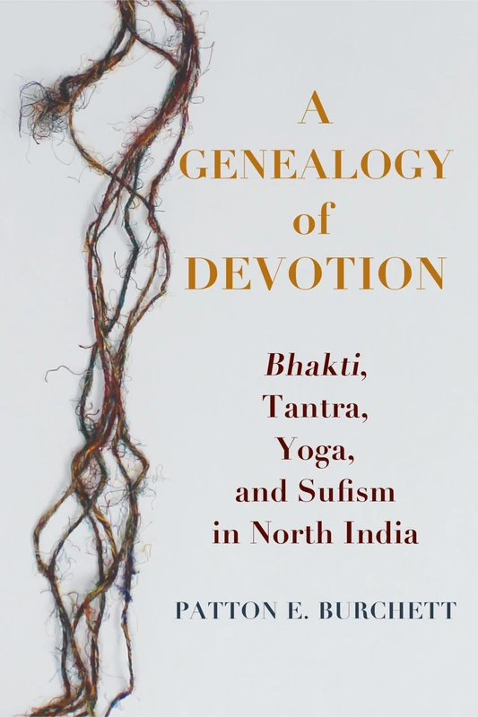 A Genealogy of Devotion: Bhakti, Tantra, Yoga, and Sufism in North India