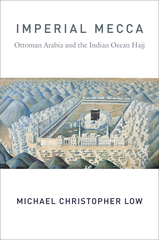Imperial Mecca – Ottoman Arabia and the Indian Ocean Hajj (Columbia Studies in International and Global History)