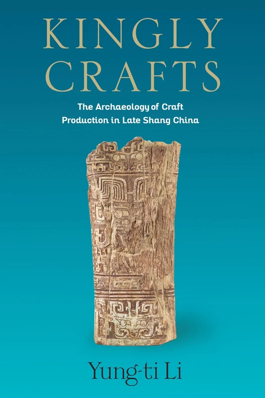 Kingly Crafts: The Archaeology of Craft Production in Late Shang China (Tang Center Series in Early China)