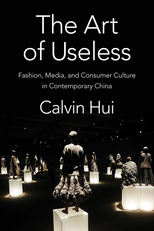 The Art of Useless: Fashion, Media, and Consumer Culture in Contemporary China (Global Chinese Culture)