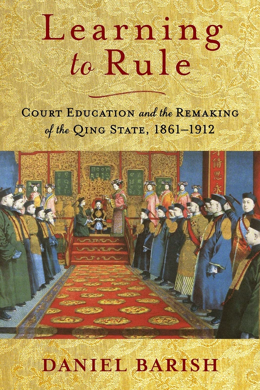 Learning to Rule: Court Education and the Remaking of the Qing State, 1861–1912 (Studies of the Weatherhead East Asian Institute, Columbia University)