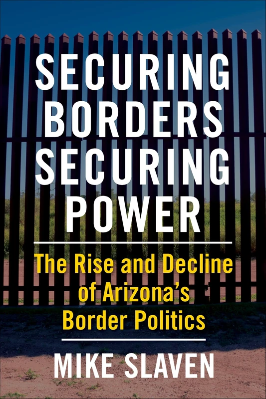 Securing Borders, Securing Power: The Rise and Decline of Arizona's Border Politics