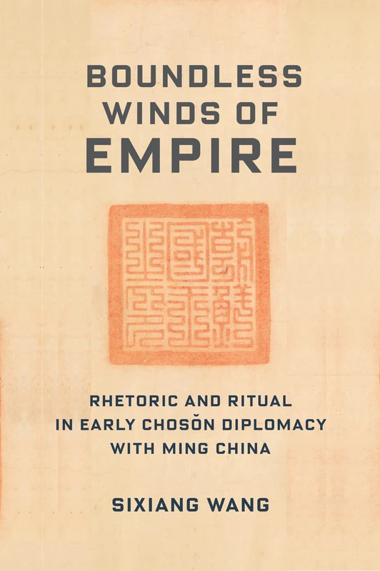 Boundless Winds of Empire: Rhetoric and Ritual in Early Choson Diplomacy with Ming China (Premodern East Asia: New Horizons)