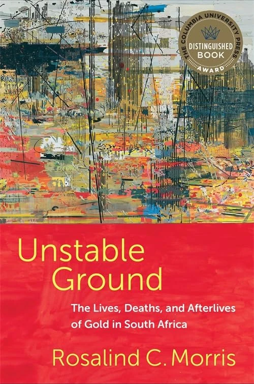 Unstable Ground: The Lives, Deaths, and Afterlives of Gold in South Africa