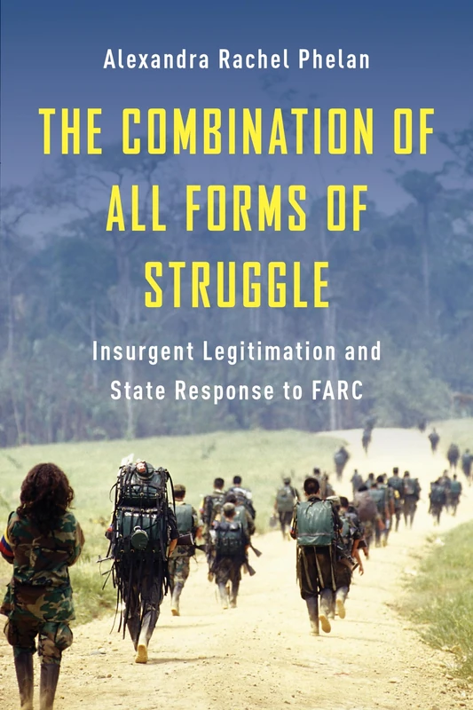 The Combination of All Forms of Struggle: Insurgent Legitimation and State Response to FARC (Columbia Studies in Terrorism and Irregular Warfare)