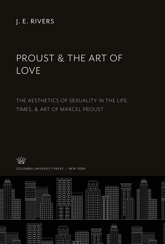 Proust & the Art of Love: The Aesthetics of Sexuality in the Life, Times, & Art of Marcel Proust