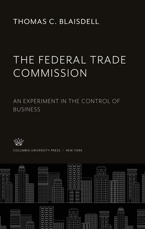 The Federal Trade Commission: An Experiment in the Control of Business