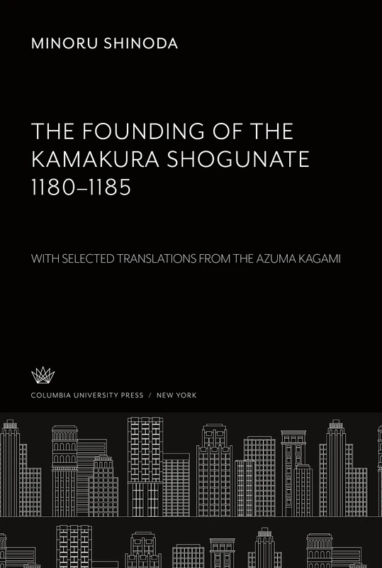 The Founding of the Kamakura Shogunate 1180-1185. With Selected Translations from the Azuma Kagami