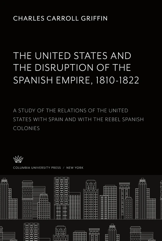 The United States and the Disruption of the Spanish Empire 1810-1822: A Study of the Relations of the United States With Spain and With the Rebel Spanish Colonies