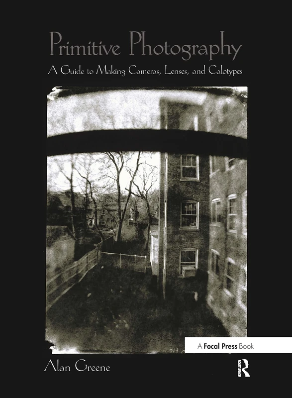 Primitive Photography: A Guide to Making Cameras, Lenses, and Calotypes (Alternative Process Photography)