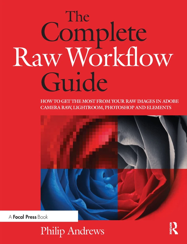 The Complete Raw Workflow Guide: How to get the most from your raw images in Adobe Camera Raw, Lightroom, Photoshop, and Elements