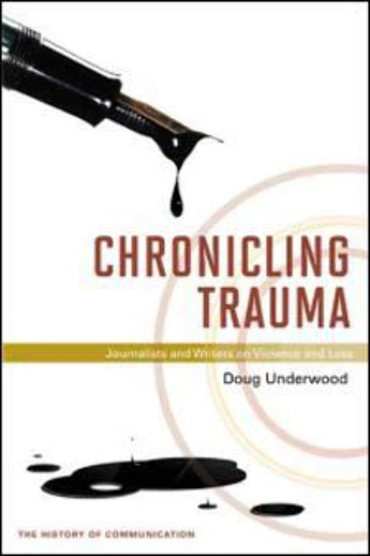 Chronicling Trauma: Journalists and Writers on Violence and Loss (The History of Media and Communication)