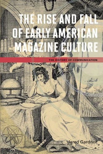 The Rise and Fall of Early American Magazine Culture (The History of Media and Communication)
