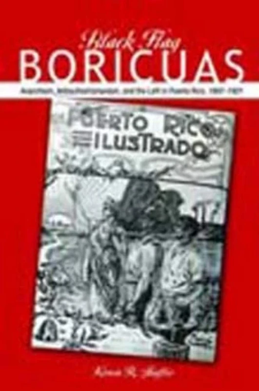 Black Flag Boricuas: Anarchism, Antiauthoritarianism, and th eLeft in Puerto Rico, 1897-1921