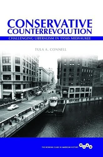 Conservative Counterrevolution: Challenging Liberalism in 1950s Milwaukee (Working Class in American History)