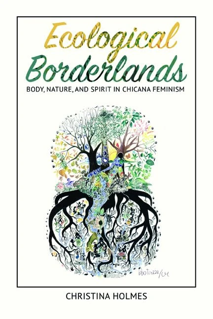 Ecological Borderlands: Body, Nature, and Spirit in Chicana Feminism (NWSA / UIP First Book Prize)