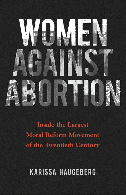 Women against Abortion: Inside the Largest Moral Reform Movement of the Twentieth Century (Women, Gender, and Sexuality in American History)