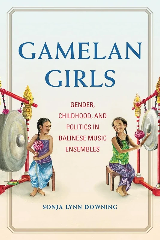 Gamelan Girls: Gender, Childhood, and Politics in Balinese Music Ensembles (New Perspectives on Gender in Music)