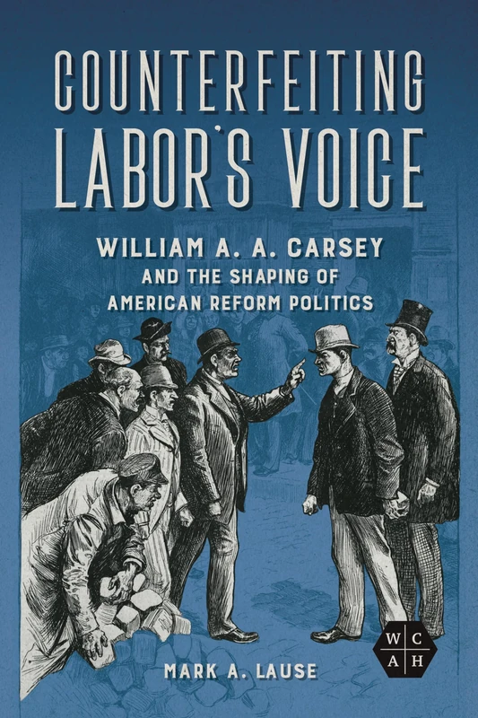 Counterfeiting Labor's Voice: William A. A. Carsey and the Shaping of American Reform Politics (Working Class in American History) - Image 1
