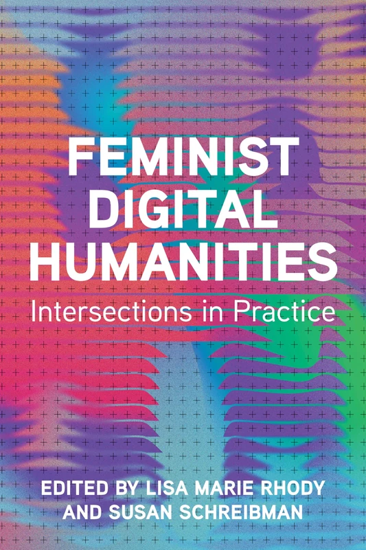 Feminist Digital Humanities: Intersections in Practice (Topics in the Digital Humanities)