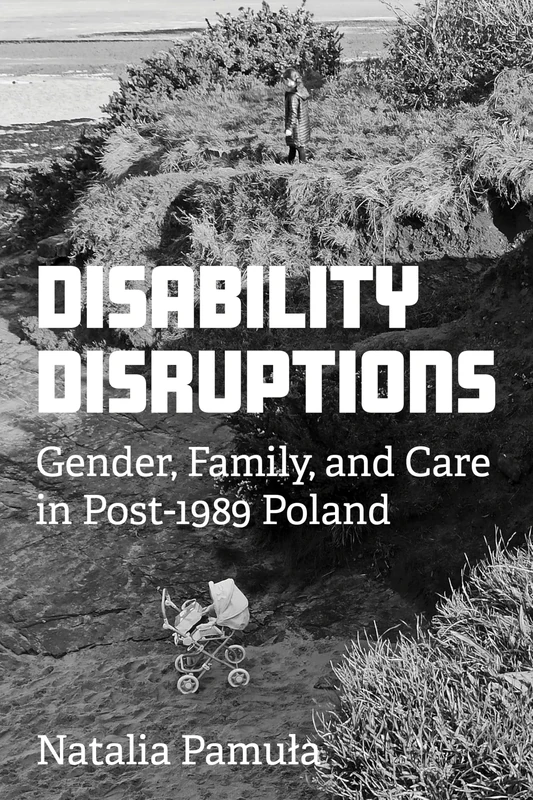 Disability Disruptions: Gender, Family, and Care in Post-1989 Poland (Disability Histories)