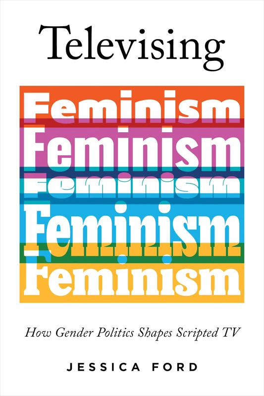 Televising Feminism: How Gender Politics Shapes Scripted TV (Feminist Media Studies)
