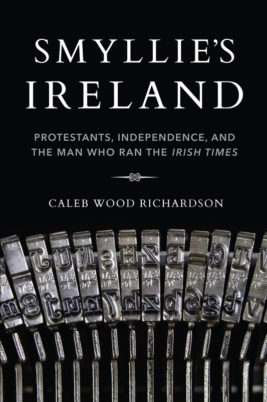 Smyllie's Ireland: Protestants, Independence, and the Man Who Ran the Irish Times (Irish Culture, Memory, Place)